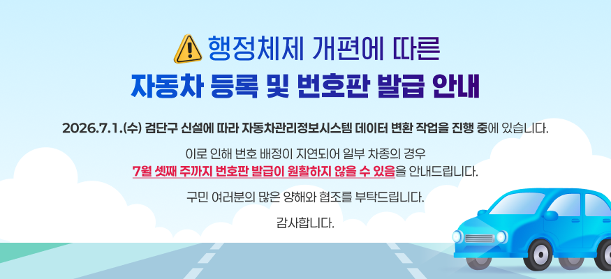 <행정체제 개편에 따른 자동차 등록 및 번호판 발급 안내>
2026. 7. 1.(수) 검단구 신설에 따라 자동차관리정보시스템 데이터 변환 작업을 진행 중에 있습니다.
이로 인해 번호 배정이 지연되어 일부 차종의 경우 7월 셋째 주까지 번호판 발급이 원활하지 않을 수 있음을 안내드립니다.
구민 여러분의 많은 양해와 협조를 부탁드립니다.
감사합니다.