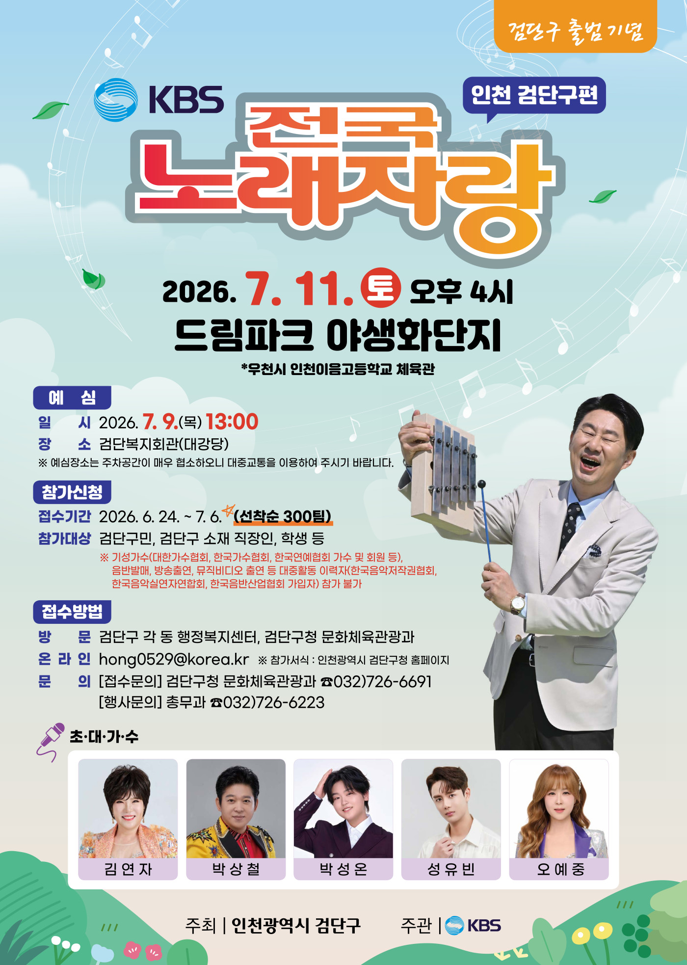 검단구 출범기념
인천 검단구편
KBS 전국노래자랑
2026. 7. 11. 토 오후 4시
드림파크 야생화단지
*우천시 인천이음고등학교 체육관

예 심
일 시 2026. 7. 9.(목) 13:00
장 소 검단복지회관(대강당)
※ 예심장소는 주차공간이 매우 협소하오니 대중교통을 이용하여 주시기 바랍니다.

참가신청
접수기간 2026. 6. 24. ~ 7. 6. (선착순 300팀)
참가대상 검단구민, 검단구 소재 직장인, 학생 등
※ 기성가수(대한가수협회, 한국가수협회, 한국연예협회 가수 및 회원 등),
음반발매, 방송출연, 뮤직비디오 출연 등 대중활동 이력자(한국음악저작권협회,
한국음악실연자연합회, 한국음반산업협회 가입자) 참가 불가

접수방법
방 문 검단구 각 동 행정복지센터, 검단구청 문화체육관광과
온 라 인 hong0529@korea.kr ※ 참가서식 : 인천광역시 검단구청 홈페이지
문 의 [접수문의] 검단구청 문화체육관광과 ☎032)726-6691
[행사문의] 총무과 ☎032)726-6223

초·대·가·수
김연자 박상철 박성온 성유빈 오예중

주최 | 인천광역시 검단구 주관 | KBS